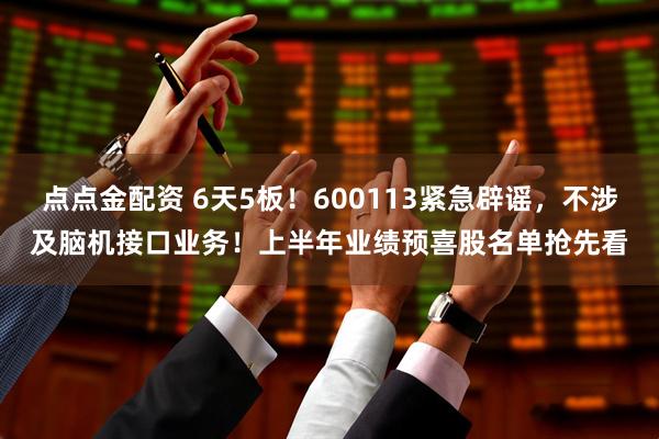 点点金配资 6天5板！600113紧急辟谣，不涉及脑机接口业务！上半年业绩预喜股名单抢先看