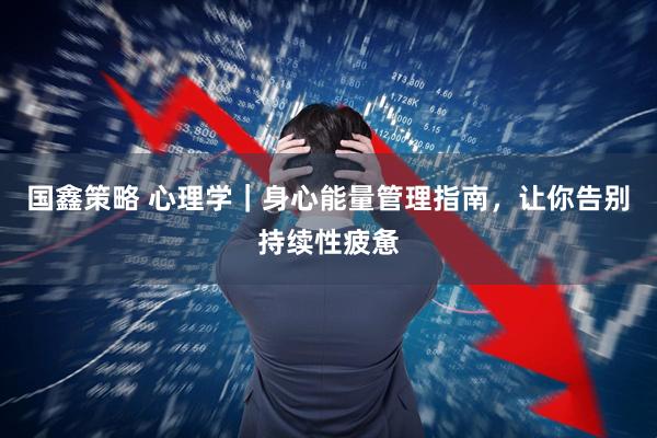 国鑫策略 心理学｜身心能量管理指南，让你告别持续性疲惫
